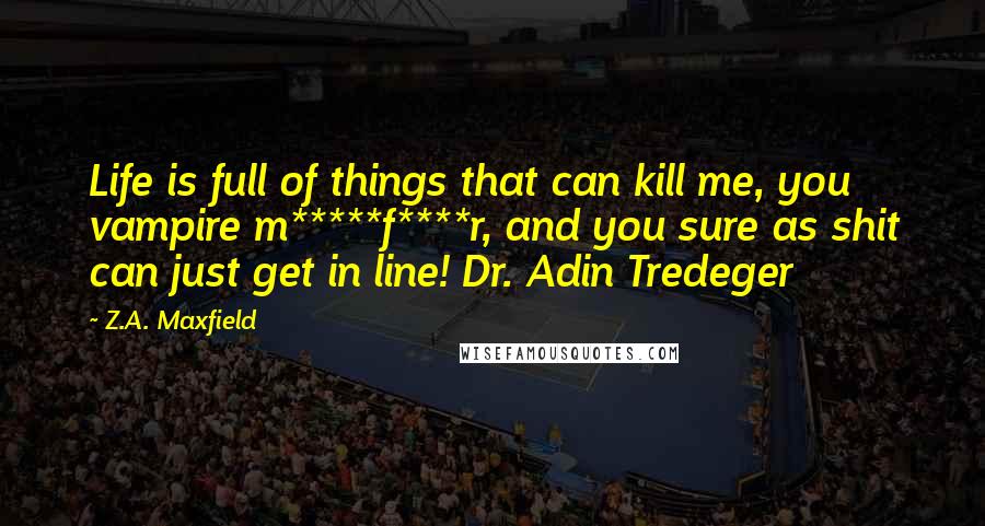 Z.A. Maxfield Quotes: Life is full of things that can kill me, you vampire m*****f****r, and you sure as shit can just get in line! Dr. Adin Tredeger