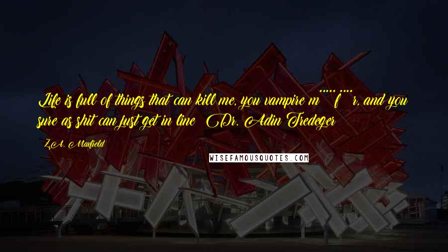 Z.A. Maxfield Quotes: Life is full of things that can kill me, you vampire m*****f****r, and you sure as shit can just get in line! Dr. Adin Tredeger