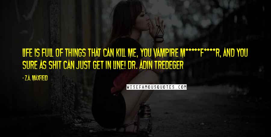 Z.A. Maxfield Quotes: Life is full of things that can kill me, you vampire m*****f****r, and you sure as shit can just get in line! Dr. Adin Tredeger