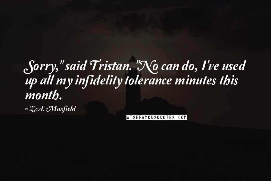 Z.A. Maxfield Quotes: Sorry," said Tristan. "No can do, I've used up all my infidelity tolerance minutes this month.