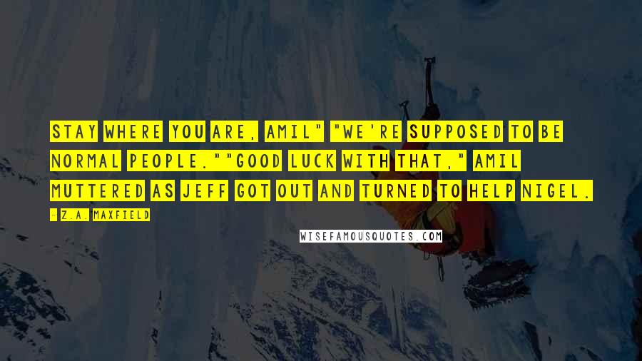 Z.A. Maxfield Quotes: Stay where you are, Amil" "We're supposed to be normal people.""Good luck with that," Amil muttered as Jeff got out and turned to help Nigel.