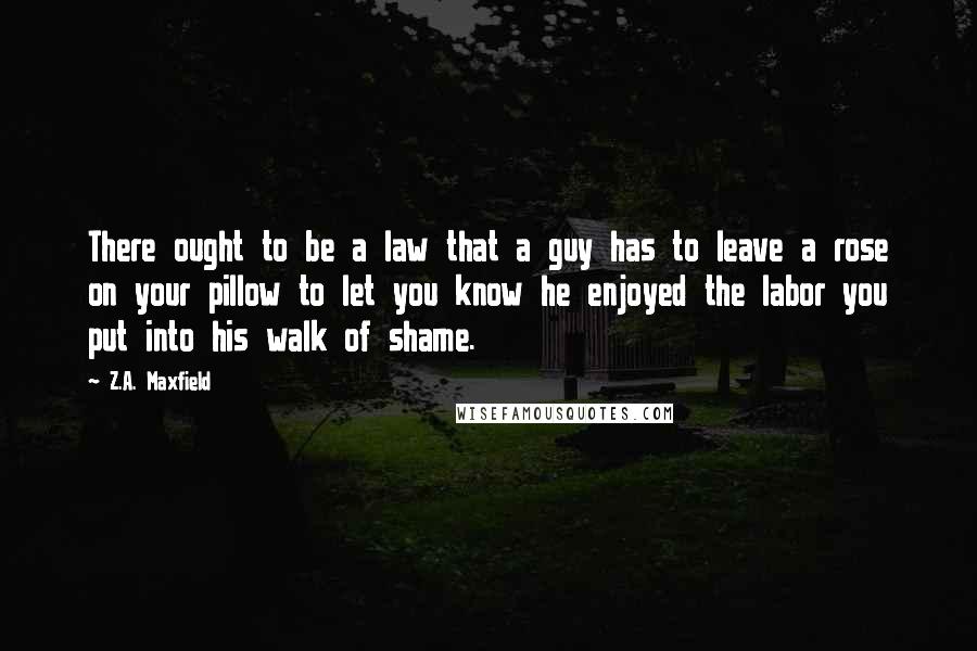 Z.A. Maxfield Quotes: There ought to be a law that a guy has to leave a rose on your pillow to let you know he enjoyed the labor you put into his walk of shame.