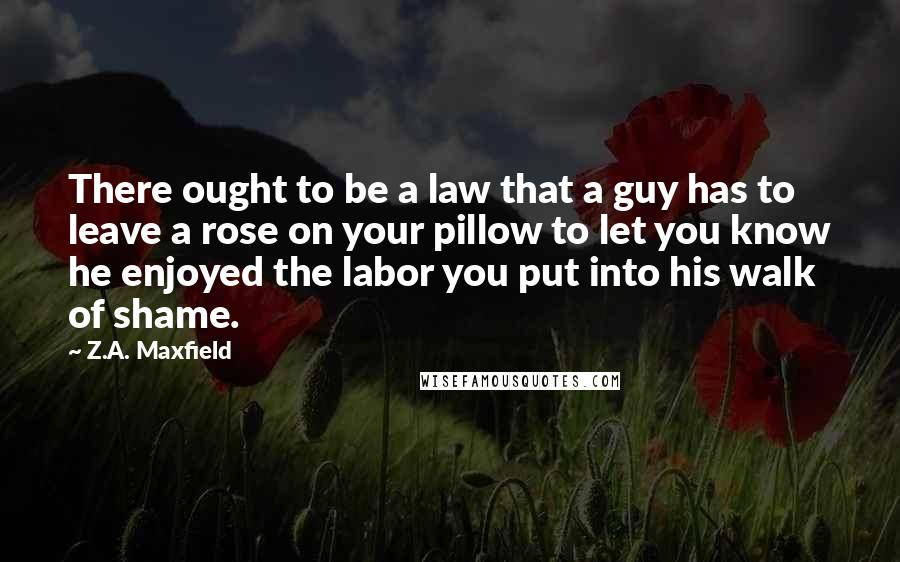 Z.A. Maxfield Quotes: There ought to be a law that a guy has to leave a rose on your pillow to let you know he enjoyed the labor you put into his walk of shame.