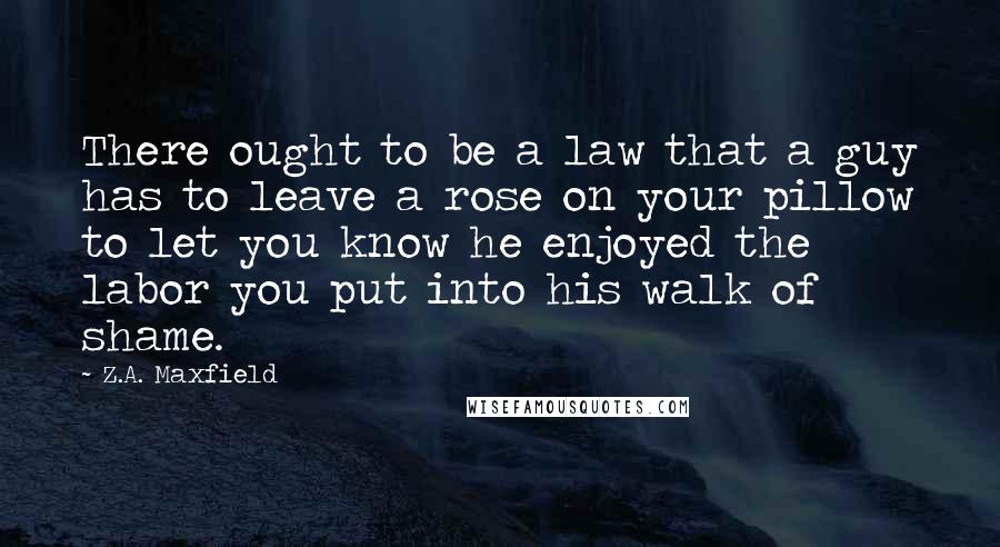 Z.A. Maxfield Quotes: There ought to be a law that a guy has to leave a rose on your pillow to let you know he enjoyed the labor you put into his walk of shame.