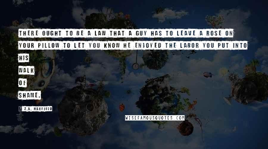 Z.A. Maxfield Quotes: There ought to be a law that a guy has to leave a rose on your pillow to let you know he enjoyed the labor you put into his walk of shame.