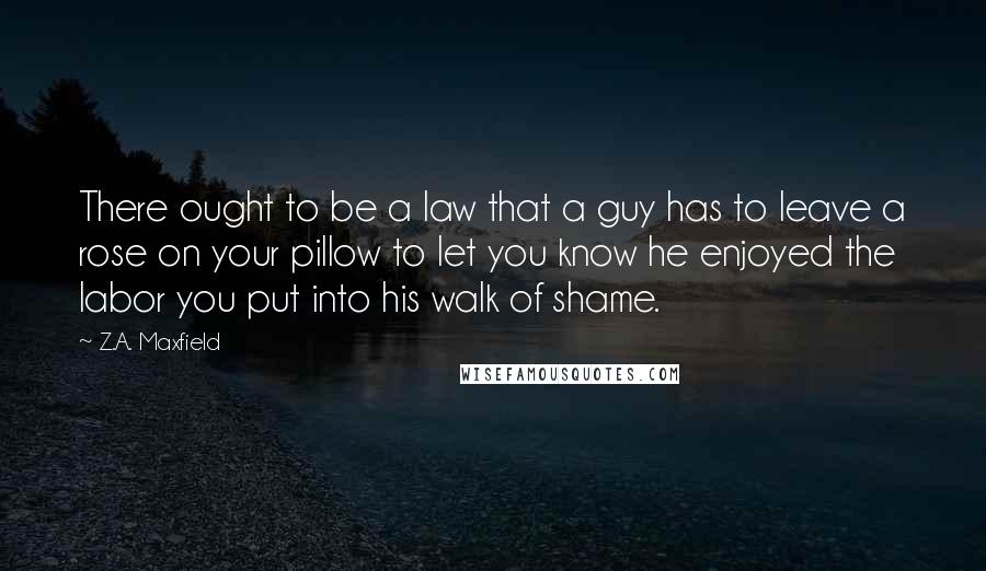 Z.A. Maxfield Quotes: There ought to be a law that a guy has to leave a rose on your pillow to let you know he enjoyed the labor you put into his walk of shame.