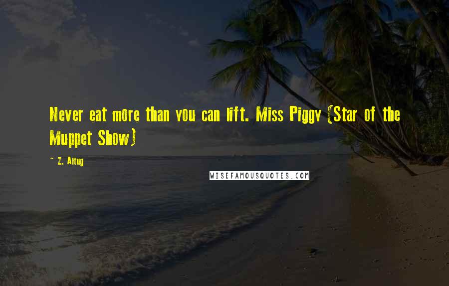 Z. Altug Quotes: Never eat more than you can lift. Miss Piggy (Star of the Muppet Show)
