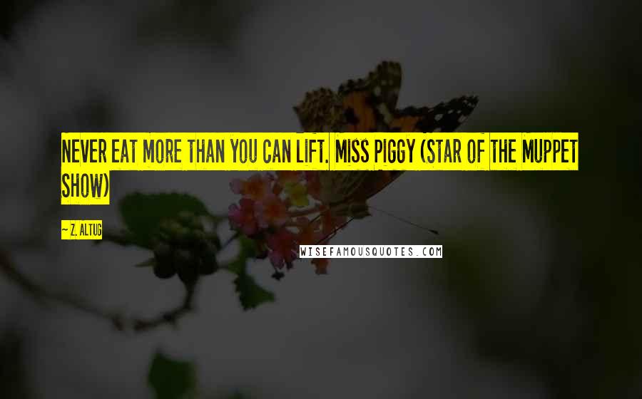 Z. Altug Quotes: Never eat more than you can lift. Miss Piggy (Star of the Muppet Show)