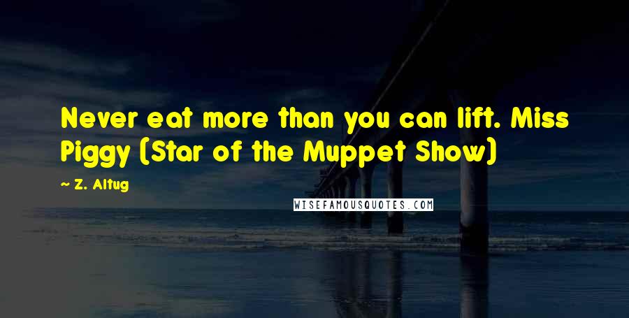 Z. Altug Quotes: Never eat more than you can lift. Miss Piggy (Star of the Muppet Show)