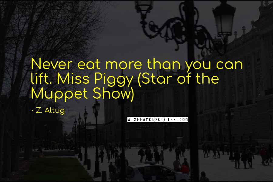 Z. Altug Quotes: Never eat more than you can lift. Miss Piggy (Star of the Muppet Show)