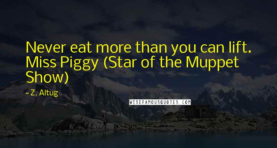 Z. Altug Quotes: Never eat more than you can lift. Miss Piggy (Star of the Muppet Show)