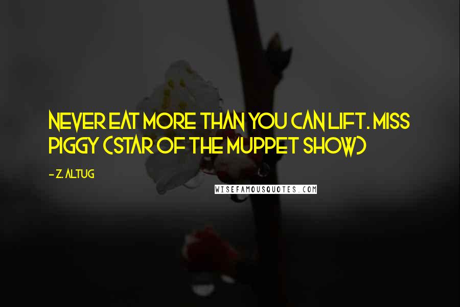 Z. Altug Quotes: Never eat more than you can lift. Miss Piggy (Star of the Muppet Show)