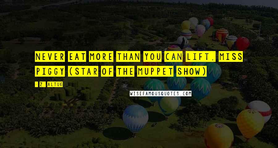 Z. Altug Quotes: Never eat more than you can lift. Miss Piggy (Star of the Muppet Show)