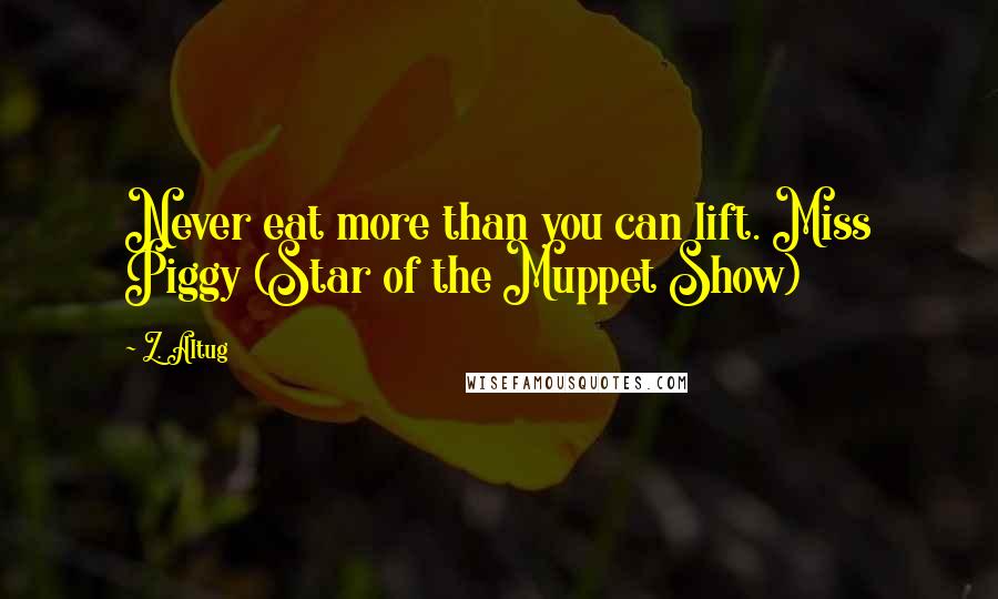 Z. Altug Quotes: Never eat more than you can lift. Miss Piggy (Star of the Muppet Show)