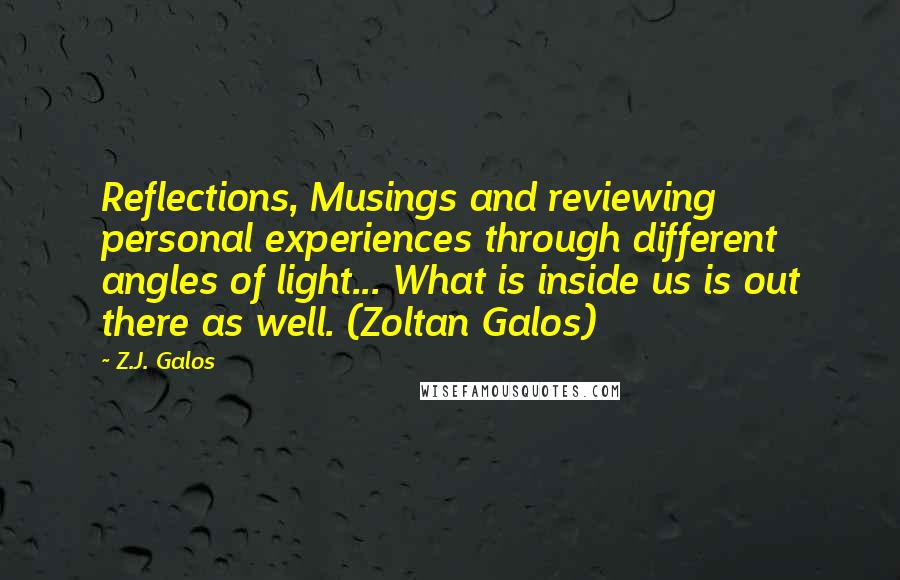 Z.J. Galos Quotes: Reflections, Musings and reviewing personal experiences through different angles of light... What is inside us is out there as well. (Zoltan Galos)