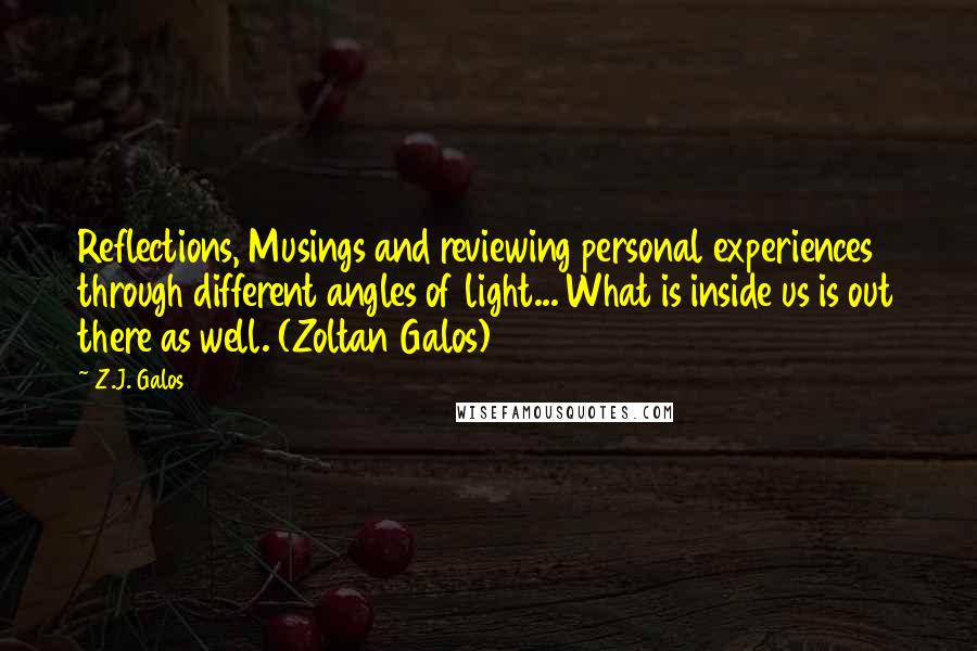 Z.J. Galos Quotes: Reflections, Musings and reviewing personal experiences through different angles of light... What is inside us is out there as well. (Zoltan Galos)