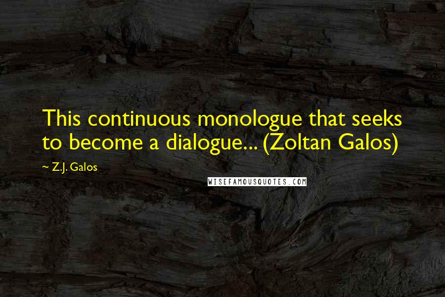 Z.J. Galos Quotes: This continuous monologue that seeks to become a dialogue... (Zoltan Galos)