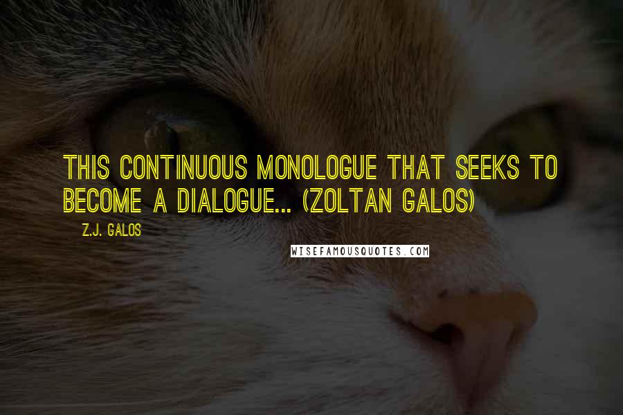 Z.J. Galos Quotes: This continuous monologue that seeks to become a dialogue... (Zoltan Galos)
