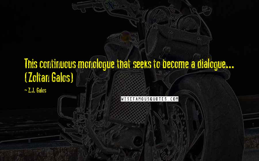 Z.J. Galos Quotes: This continuous monologue that seeks to become a dialogue... (Zoltan Galos)