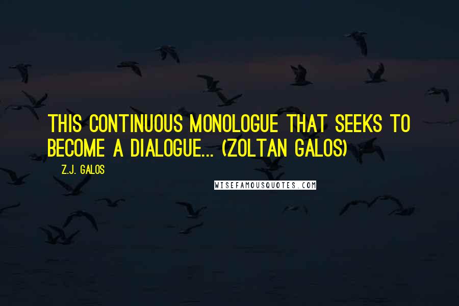 Z.J. Galos Quotes: This continuous monologue that seeks to become a dialogue... (Zoltan Galos)