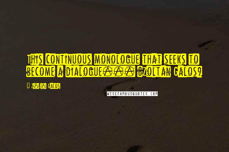 Z.J. Galos Quotes: This continuous monologue that seeks to become a dialogue... (Zoltan Galos)