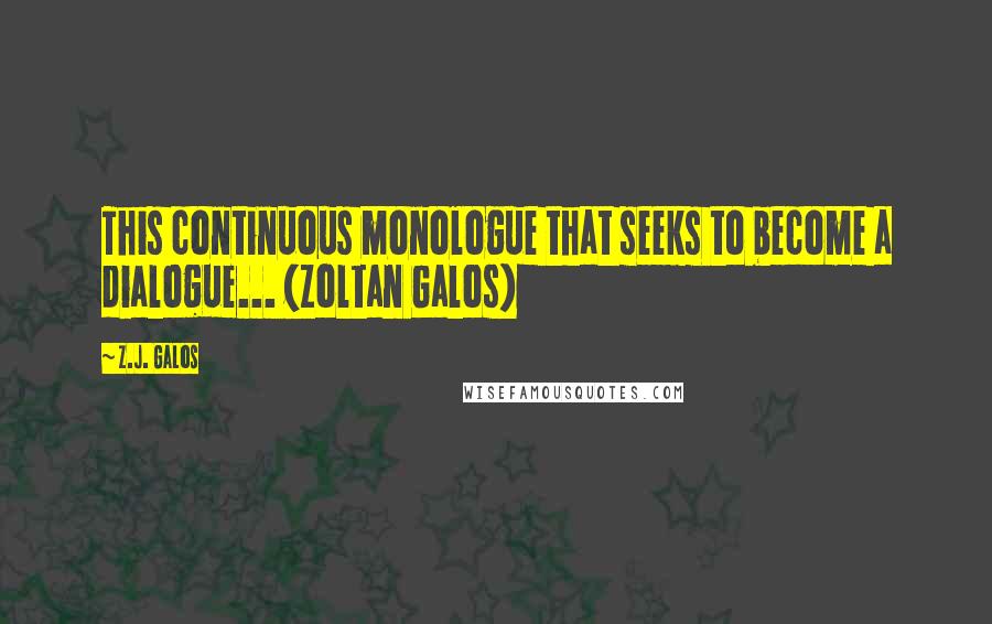 Z.J. Galos Quotes: This continuous monologue that seeks to become a dialogue... (Zoltan Galos)