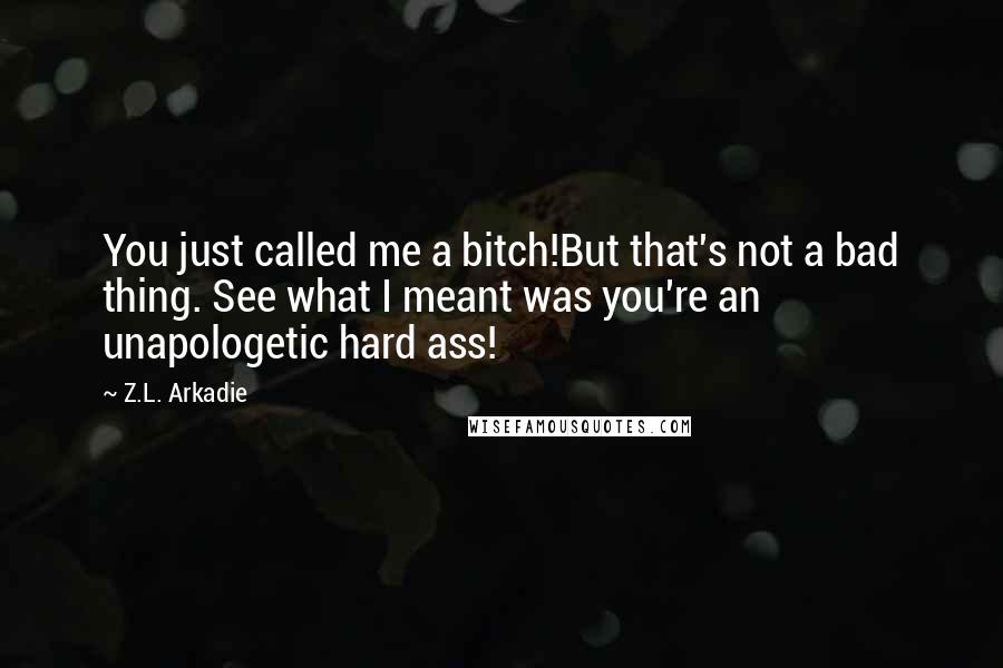 Z.L. Arkadie Quotes: You just called me a bitch!But that's not a bad thing. See what I meant was you're an unapologetic hard ass!