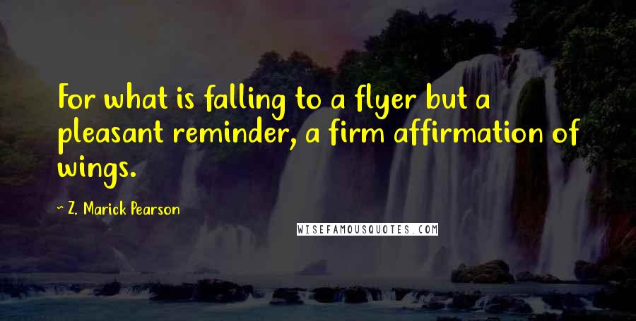 Z. Marick Pearson Quotes: For what is falling to a flyer but a pleasant reminder, a firm affirmation of wings.