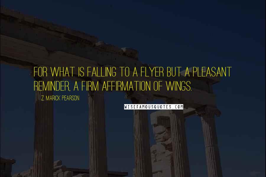 Z. Marick Pearson Quotes: For what is falling to a flyer but a pleasant reminder, a firm affirmation of wings.