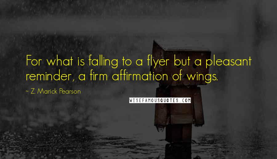 Z. Marick Pearson Quotes: For what is falling to a flyer but a pleasant reminder, a firm affirmation of wings.