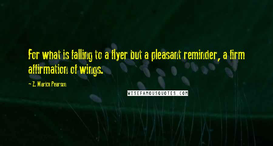 Z. Marick Pearson Quotes: For what is falling to a flyer but a pleasant reminder, a firm affirmation of wings.