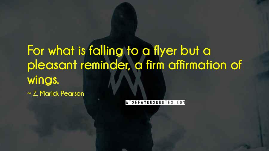 Z. Marick Pearson Quotes: For what is falling to a flyer but a pleasant reminder, a firm affirmation of wings.