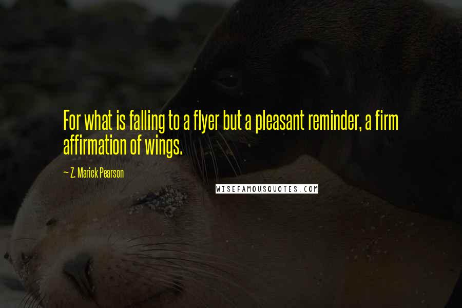 Z. Marick Pearson Quotes: For what is falling to a flyer but a pleasant reminder, a firm affirmation of wings.