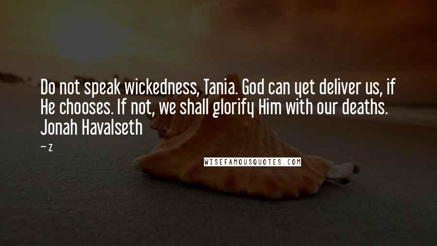 Z Quotes: Do not speak wickedness, Tania. God can yet deliver us, if He chooses. If not, we shall glorify Him with our deaths. Jonah Havalseth