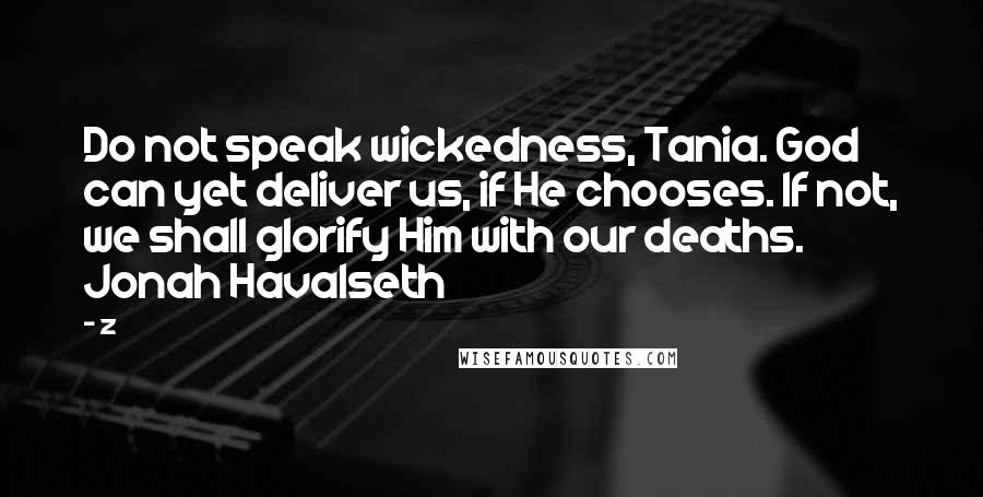 Z Quotes: Do not speak wickedness, Tania. God can yet deliver us, if He chooses. If not, we shall glorify Him with our deaths. Jonah Havalseth