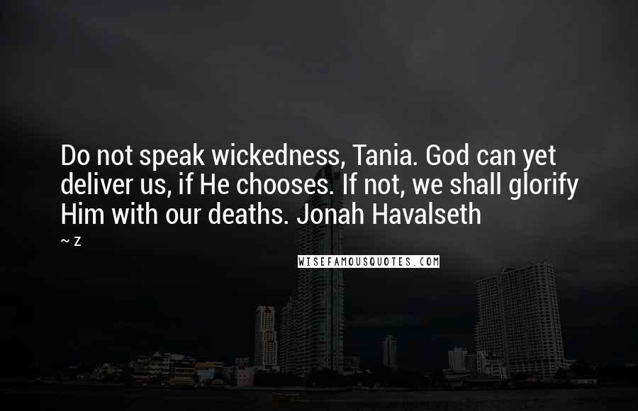 Z Quotes: Do not speak wickedness, Tania. God can yet deliver us, if He chooses. If not, we shall glorify Him with our deaths. Jonah Havalseth