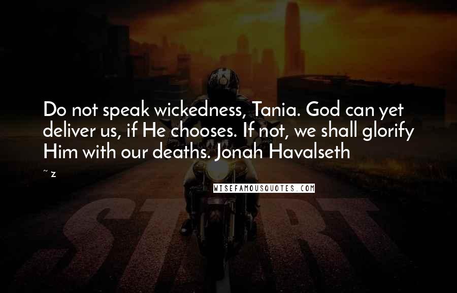 Z Quotes: Do not speak wickedness, Tania. God can yet deliver us, if He chooses. If not, we shall glorify Him with our deaths. Jonah Havalseth