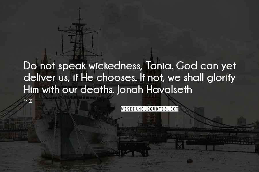 Z Quotes: Do not speak wickedness, Tania. God can yet deliver us, if He chooses. If not, we shall glorify Him with our deaths. Jonah Havalseth