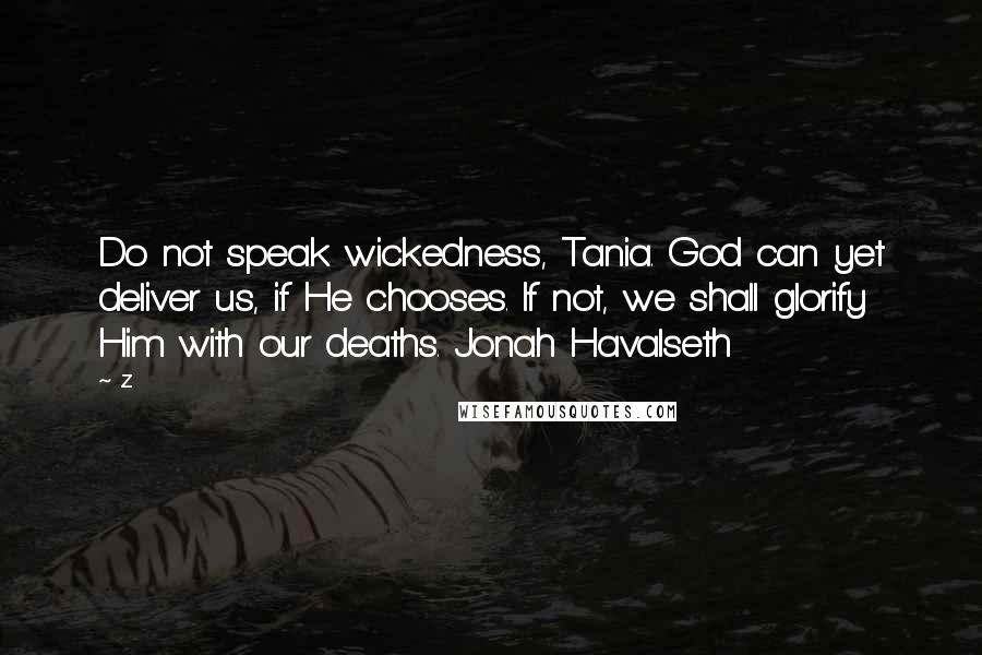 Z Quotes: Do not speak wickedness, Tania. God can yet deliver us, if He chooses. If not, we shall glorify Him with our deaths. Jonah Havalseth