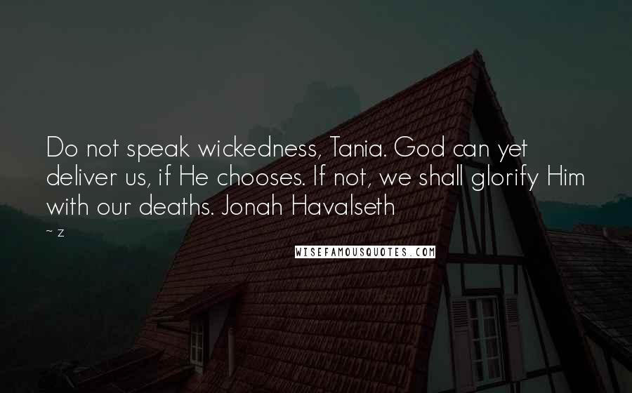 Z Quotes: Do not speak wickedness, Tania. God can yet deliver us, if He chooses. If not, we shall glorify Him with our deaths. Jonah Havalseth