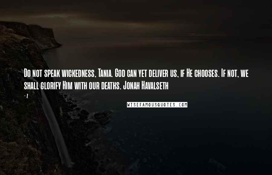 Z Quotes: Do not speak wickedness, Tania. God can yet deliver us, if He chooses. If not, we shall glorify Him with our deaths. Jonah Havalseth