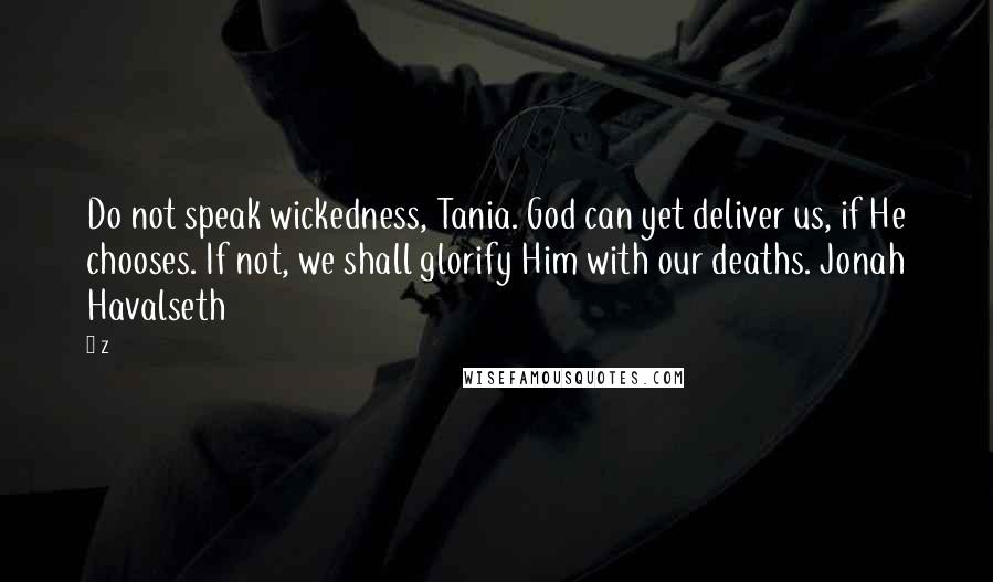 Z Quotes: Do not speak wickedness, Tania. God can yet deliver us, if He chooses. If not, we shall glorify Him with our deaths. Jonah Havalseth