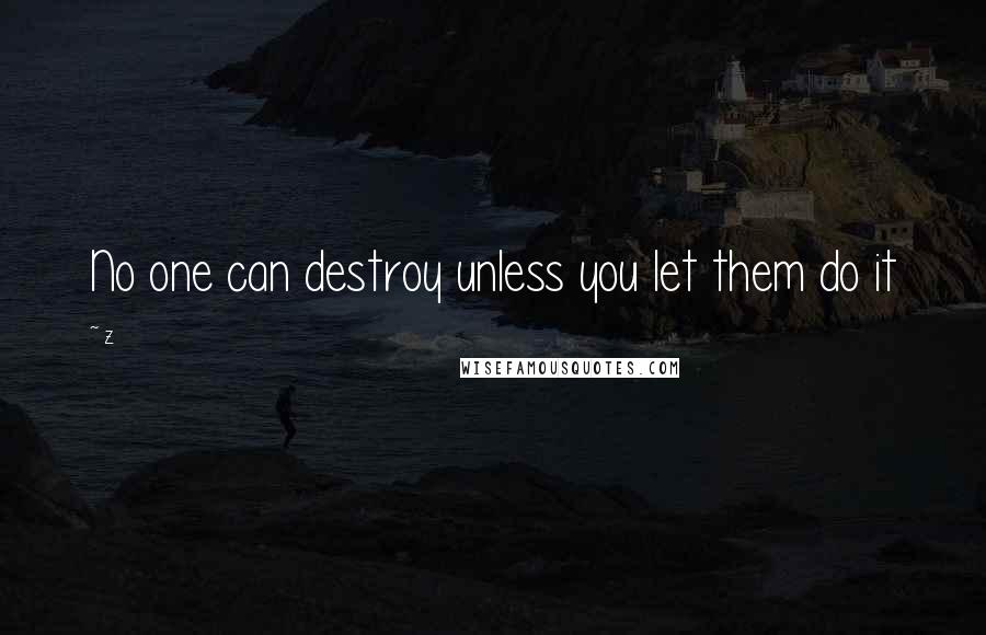 Z Quotes: No one can destroy unless you let them do it