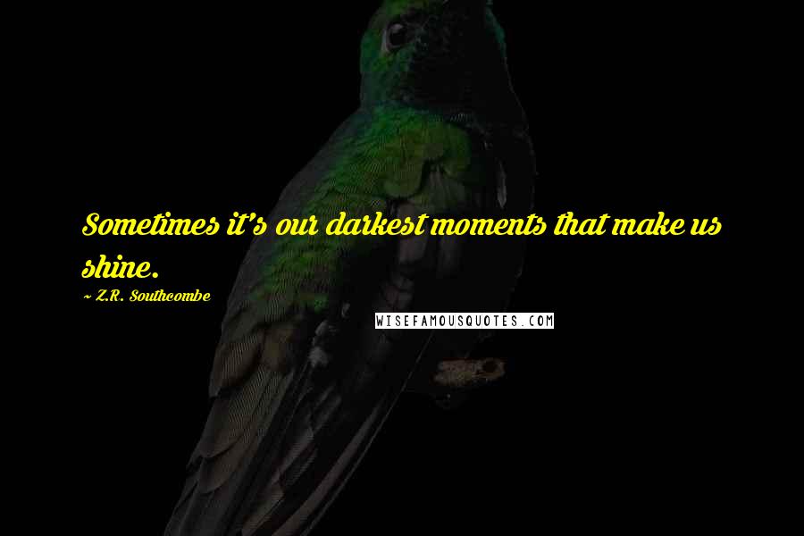 Z.R. Southcombe Quotes: Sometimes it's our darkest moments that make us shine.