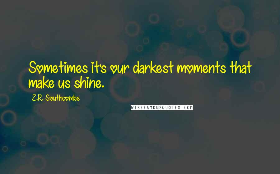 Z.R. Southcombe Quotes: Sometimes it's our darkest moments that make us shine.