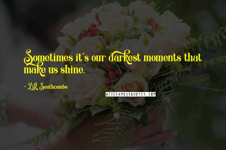 Z.R. Southcombe Quotes: Sometimes it's our darkest moments that make us shine.