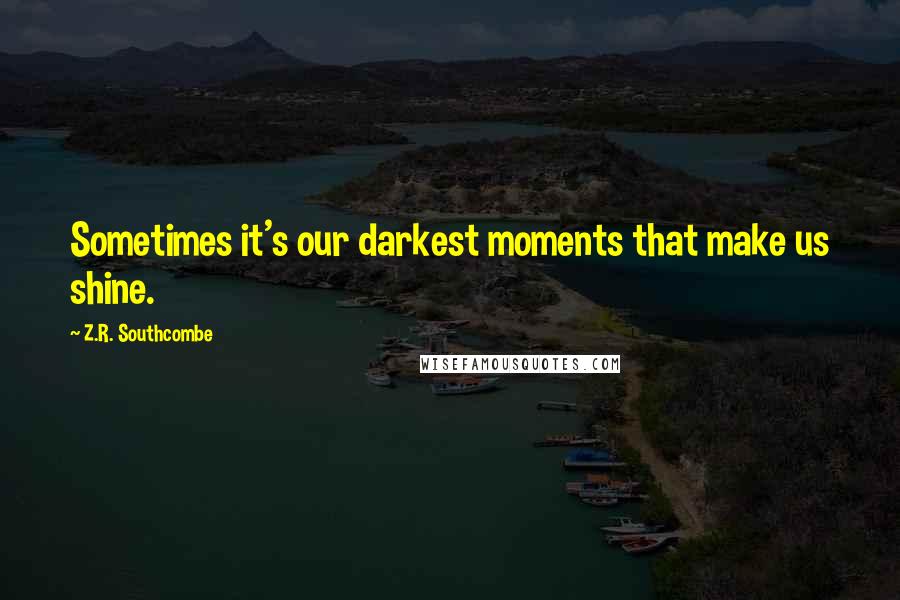 Z.R. Southcombe Quotes: Sometimes it's our darkest moments that make us shine.