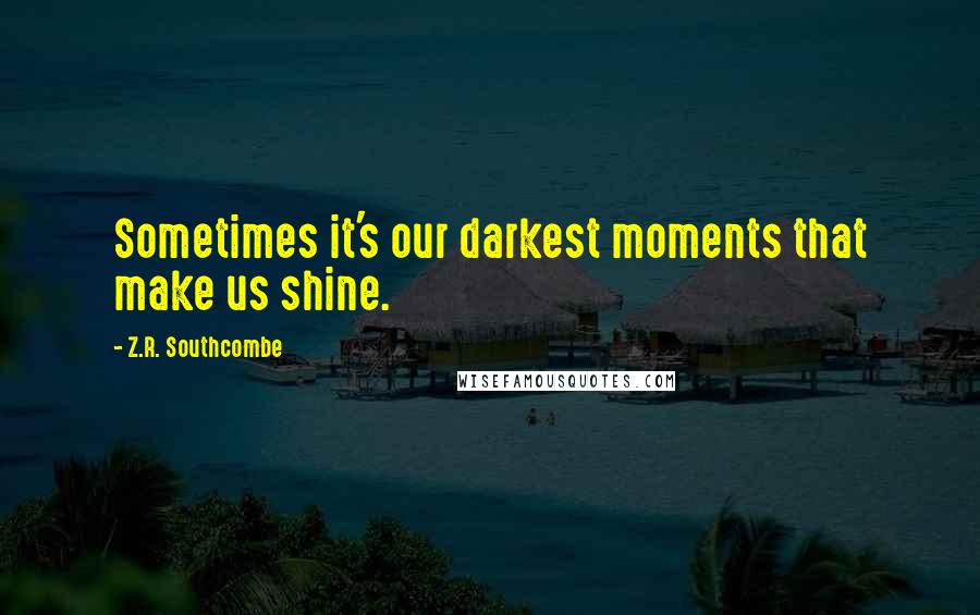 Z.R. Southcombe Quotes: Sometimes it's our darkest moments that make us shine.