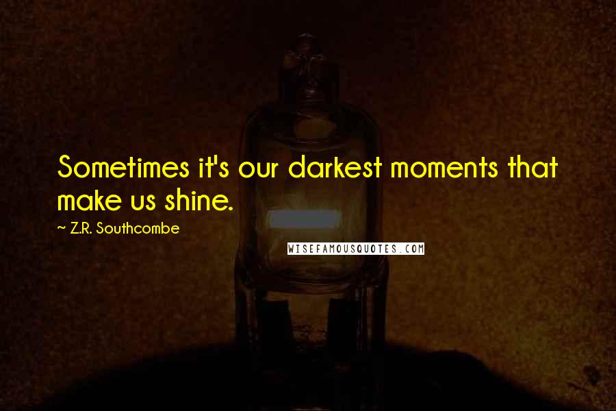 Z.R. Southcombe Quotes: Sometimes it's our darkest moments that make us shine.