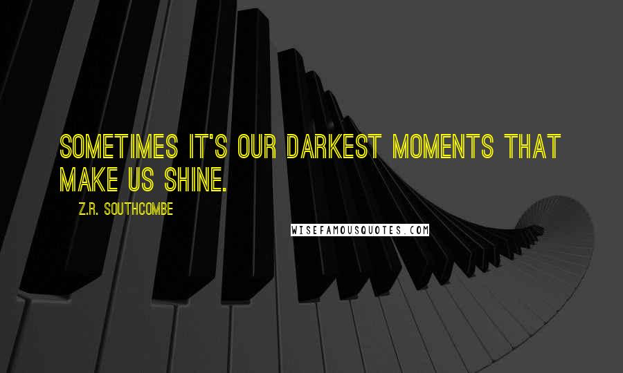 Z.R. Southcombe Quotes: Sometimes it's our darkest moments that make us shine.